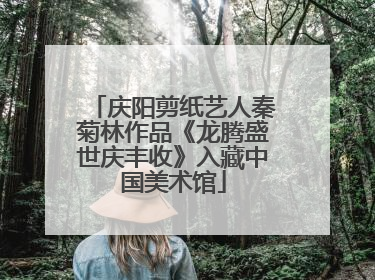 庆阳剪纸艺人秦菊林作品《龙腾盛世庆丰收》入藏中国美术馆