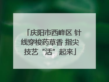 庆阳市西峰区 针线穿梭药草香 指尖技艺“活”起来