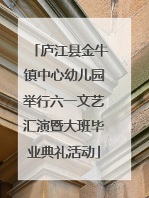 庐江县金牛镇中心幼儿园举行六一文艺汇演暨大班毕业典礼活动