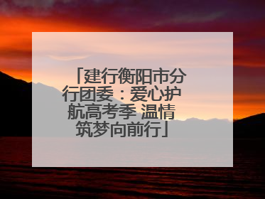 建行衡阳市分行团委：爱心护航高考季 温情筑梦向前行