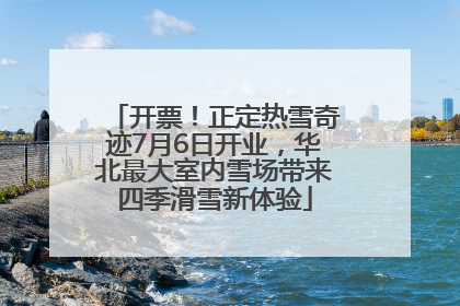 开票！正定热雪奇迹7月6日开业，华北最大室内雪场带来四季滑雪新体验