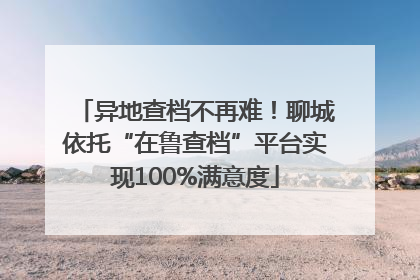 异地查档不再难！聊城依托“在鲁查档”平台实现100%满意度