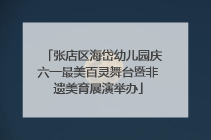 张店区海岱幼儿园庆六一最美百灵舞台暨非遗美育展演举办