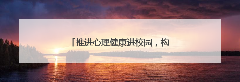 推进心理健康进校园，构建系统化学生支持网络