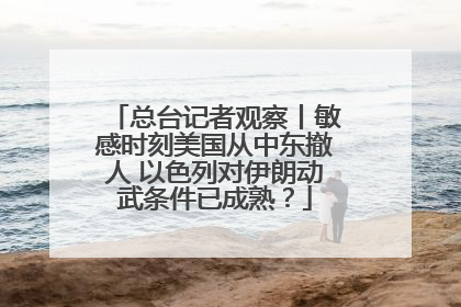 总台记者观察丨敏感时刻美国从中东撤人 以色列对伊朗动武条件已成熟？