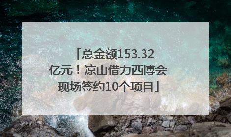 总金额153.32亿元！凉山借力西博会现场签约10个项目