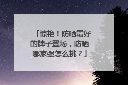 惊艳！防晒霜好的牌子登场，防晒哪家强怎么挑？