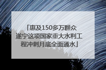 惠及150多万群众 遂宁这项国家重大水利工程冲刺月底全面通水