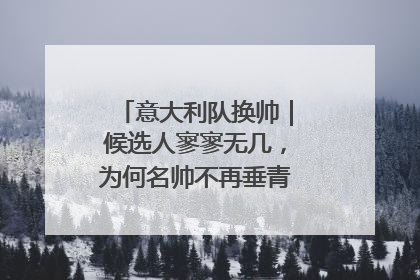 意大利队换帅｜候选人寥寥无几，为何名帅不再垂青“蓝衣军团”？