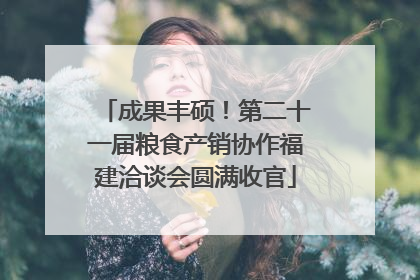 成果丰硕！第二十一届粮食产销协作福建洽谈会圆满收官