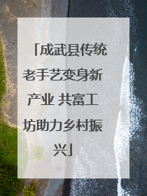 成武县传统老手艺变身新产业 共富工坊助力乡村振兴