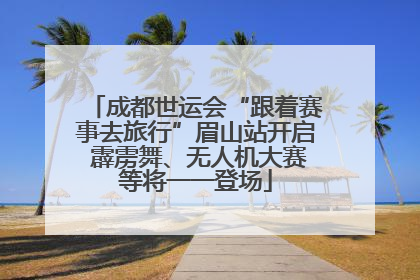 成都世运会“跟着赛事去旅行”眉山站开启 霹雳舞、无人机大赛等将一一登场