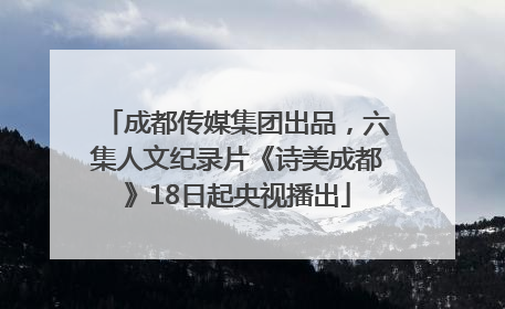成都传媒集团出品，六集人文纪录片《诗美成都》18日起央视播出