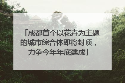 成都首个以花卉为主题的城市综合体即将封顶，力争今年年底建成