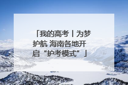 我的高考丨为梦护航 海南各地开启“护考模式”