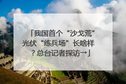我国首个“沙戈荒”光伏“练兵场”长啥样？总台记者探访→