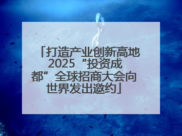 打造产业创新高地 2025“投资成都”全球招商大会向世界发出邀约