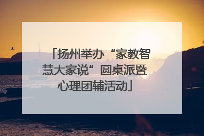 扬州举办“家教智慧大家说”圆桌派暨心理团辅活动