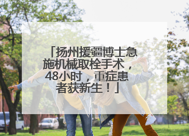 扬州援疆博士急施机械取栓手术，48小时，重症患者获新生！