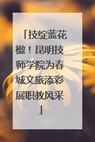 技绽蓝花楹！昆明技师学院为春城文旅添彩展职教风采