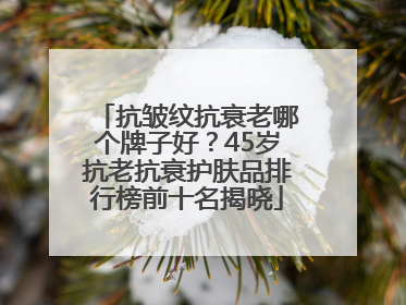 抗皱纹抗衰老哪个牌子好？45岁抗老抗衰护肤品排行榜前十名揭晓