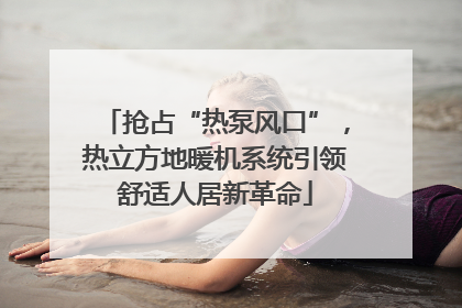 抢占“热泵风口”，热立方地暖机系统引领舒适人居新革命