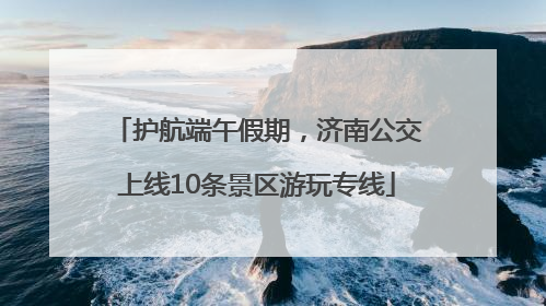 护航端午假期，济南公交上线10条景区游玩专线