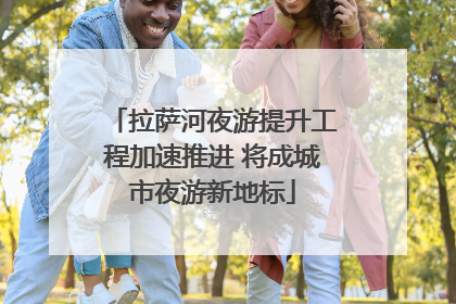 拉萨河夜游提升工程加速推进 将成城市夜游新地标
