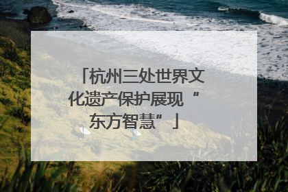 杭州三处世界文化遗产保护展现“东方智慧”