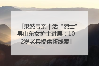 果然寻亲｜活“烈士”寻山东女护士进展：102岁老兵提供新线索