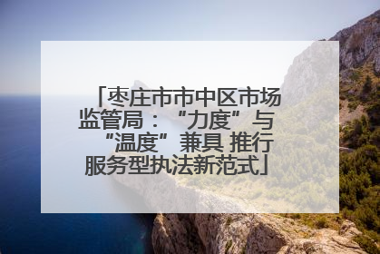 枣庄市市中区市场监管局：“力度”与“温度”兼具 推行服务型执法新范式