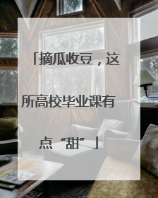 摘瓜收豆，这所高校毕业课有点“甜”