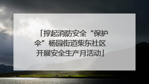 撑起消防安全“保护伞”杨园街道柴东社区开展安全生产月活动