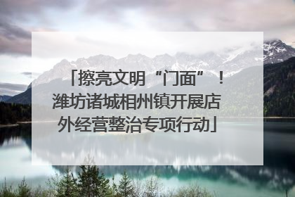 擦亮文明“门面”！潍坊诸城相州镇开展店外经营整治专项行动