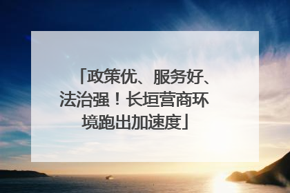 政策优、服务好、法治强！长垣营商环境跑出加速度