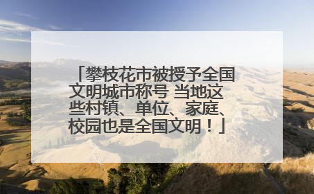 攀枝花市被授予全国文明城市称号 当地这些村镇、单位、家庭、校园也是全国文明！