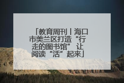 教育周刊丨海口市美兰区打造“行走的图书馆” 让阅读“活”起来