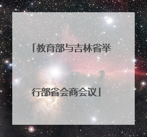 教育部与吉林省举行部省会商会议