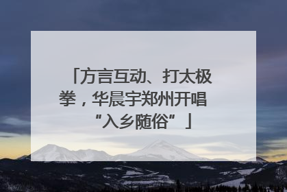方言互动、打太极拳，华晨宇郑州开唱“入乡随俗”