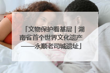 文物保护看基层｜湖南省首个世界文化遗产——永顺老司城遗址