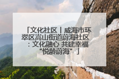 文化社区丨威海市环翠区嵩山街道蔚海社区：文化融心 共建幸福“悦龄蔚海”