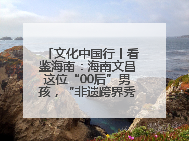 文化中国行丨看鉴海南：海南文昌这位“00后”男孩，“非遗跨界秀”走起