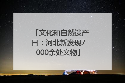 文化和自然遗产日：河北新发现7000余处文物