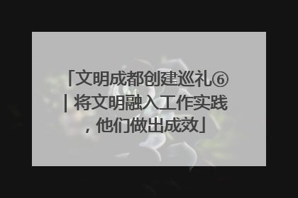 文明成都创建巡礼⑥｜将文明融入工作实践，他们做出成效