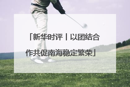 新华时评丨以团结合作共促南海稳定繁荣
