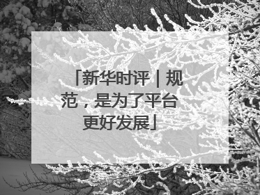 新华时评｜规范，是为了平台更好发展