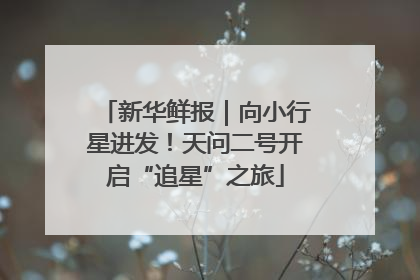 新华鲜报｜向小行星进发！天问二号开启“追星”之旅