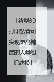 新型3D打印装置可实现更高精度的人类组织建模
