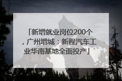新增就业岗位200个，广州增城：新程汽车工业华南基地全面投产