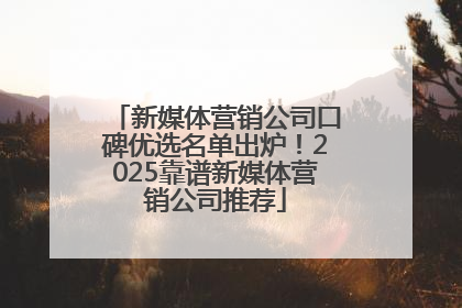 新媒体营销公司口碑优选名单出炉！2025靠谱新媒体营销公司推荐